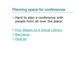 Planning space for conferences Hard to plan a conference with people from all over the place. Five Weeks to a Social Library BarCamp PodCon 