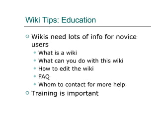 Wiki Tips: Education Wikis need lots of info for novice users What is a wiki What can you do with this wiki How to edit the wiki FAQ Whom to contact for more help Training is important 
