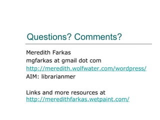 Questions? Comments? Meredith Farkas mgfarkas at gmail dot com http://meredith.wolfwater.com/wordpress/ AIM: librarianmer Links and more resources at  http://meredithfarkas.wetpaint.com/   