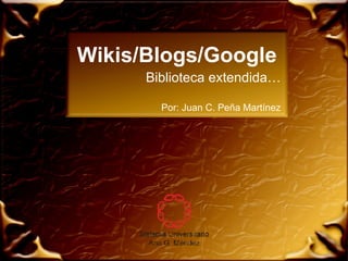 Wikis/Blogs/Google Biblioteca extendida… Por: Juan C. Peña Martínez 