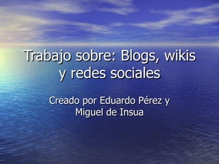 Trabajo sobre: Blogs, wikis y redes sociales Creado por Eduardo Pérez y Miguel de Insua 