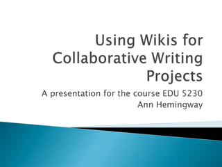 Using Wikis for Collaborative Writing Projects A presentation for the course EDU 5230 Ann Hemingway 