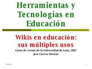 Web 2.0. Herramientas y Tecnologías en Educación Wikis en educación: sus múltiples usos Curso de verano de la Universidad de León. 2007 José Cuerva Moreno 