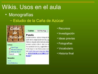 <ul><li>Monografías </li></ul><ul><ul><li>Estudio de la Caña de Azúcar </li></ul></ul>Wikis. Usos en el aula <ul><li>Recur...
