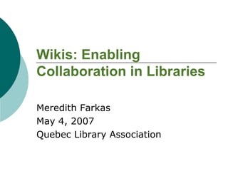 Wikis: Enabling Collaboration in Libraries Meredith Farkas May 4, 2007 Quebec Library Association 