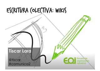 ESCRITURA COLECTIVA: WIKIS

Tíscar Lara
@tiscar
#comunica2

 