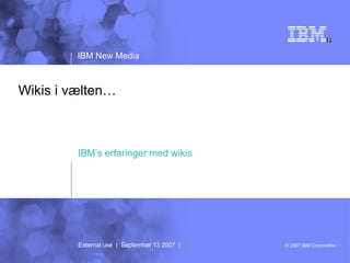 Wikis i vælten… IBM’s erfaringer med wikis External use  |  September 13 2007  | 