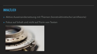 INHALTLICH
▸ Aktive Auseinandersetzung mit Themen (konstruktivistische Lerntheorie)
▸ Fokus auf Inhalt und nicht auf Form von Texten
 