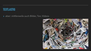 TEXTLASTIG
▸ aber: mittlerweile auch Bilder, Ton, Videos
 