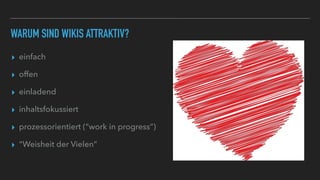 WARUM SIND WIKIS ATTRAKTIV?
▸ einfach
▸ offen
▸ einladend
▸ inhaltsfokussiert
▸ prozessorientiert (“work in progress”)
▸ “Weisheit der Vielen”
 