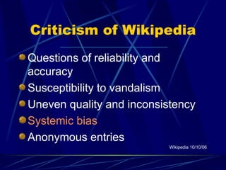 Criticism of Wikipedia Questions of reliability and accuracy Susceptibility to vandalism Uneven quality and inconsistency Systemic bias Anonymous entries Wikipedia 10/10/06 