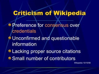 Criticism of Wikipedia Preference for  consensus  over  credentials Unconfirmed and questionable information  Lacking proper source citations Small number of contributors Wikipedia 10/10/06 