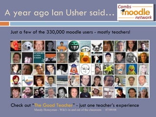 A year ago Ian Usher said… Check out “ The Good Teacher ” - just one teacher’s experience Just a few of the 330,000 moodle users - mostly teachers! 