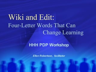 Wiki and Edit:   Four-Letter Words That Can    Change Learning HHH PDP Workshop Ellen Robertson,  facilitator 
