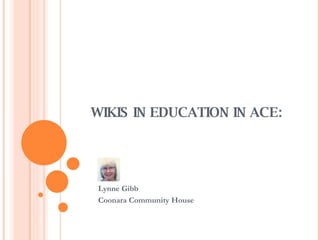WIKIS IN EDUCATION IN ACE: Lynne Gibb Coonara Community House 