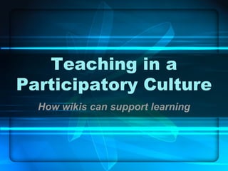 Teaching in a Participatory Culture How wikis can support learning 