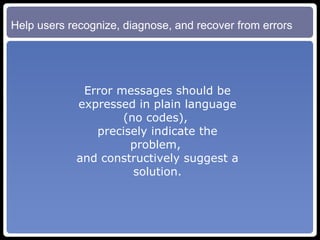 Help users recognize, diagnose, and recover from errors Error messages should be expressed in plain language (no codes),  precisely indicate the problem,  and constructively suggest a solution. 