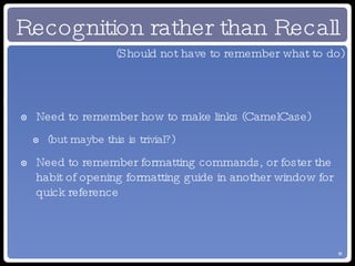 Recognition rather than Recall Need to remember how to make links (CamelCase) (but maybe this is trivial?) Need to remember formatting commands, or foster the habit of opening formatting guide in another window for quick reference (Should not have to remember what to do) 