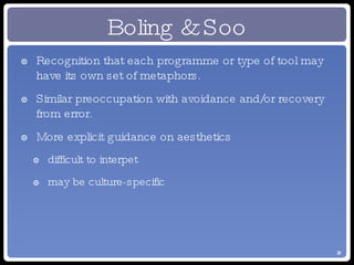 Boling & Soo Recognition that each programme or type of tool may have its own set of metaphors. Similar preoccupation with avoidance and/or recovery from error. More explicit guidance on aesthetics difficult to interpet may be culture-specific 