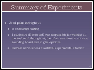 Summary of Experiments Used pairs throughout to encourage talking 1 student (self-selected) was responsible for working at the keyboard throughout; the other was there to act as a sounding board and to give opinions alleviate nervousness at artificial experimental situation 