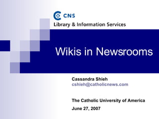 Wikis in Newsrooms Cassandra Shieh  [email_address] The Catholic University of America June 27, 2007 