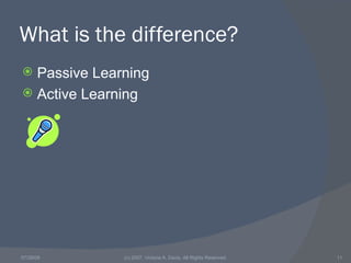 What is the difference? <ul><li>Passive Learning </li></ul><ul><li>Active Learning </li></ul>05/26/09 (c) 2007, Victoria A...