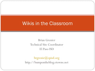 Brian Grenier Technical Site Coordinator El Paso ISD [email_address] http://bumpontheblog.etowns.net Wikis in the Classroom 