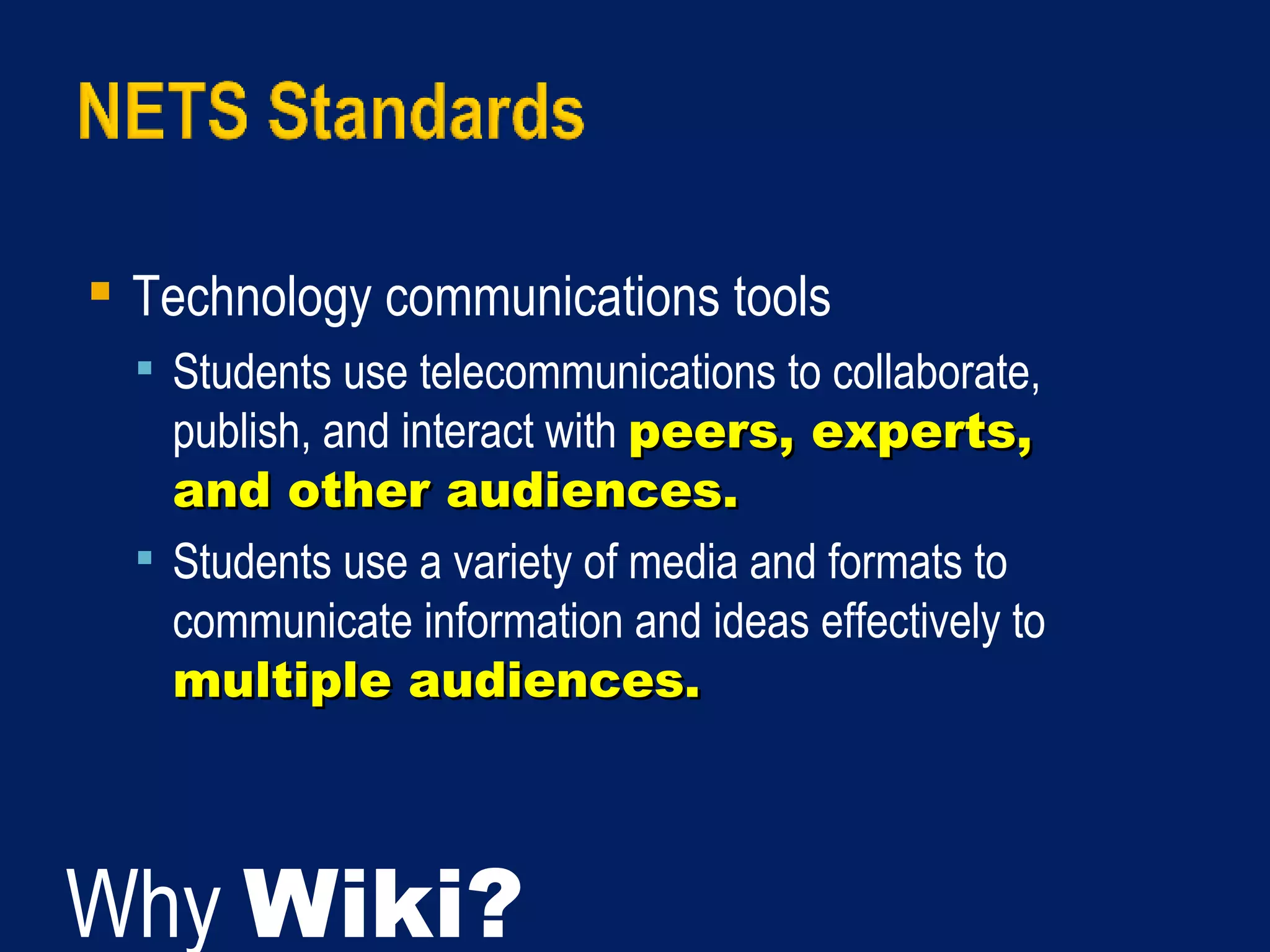 Technology communications tools  Students use telecommunications to collaborate, publish, and interact with  peers, experts, and other audiences.  Students use a variety of media and formats to communicate information and ideas effectively to  multiple audiences. Why  Wiki? 