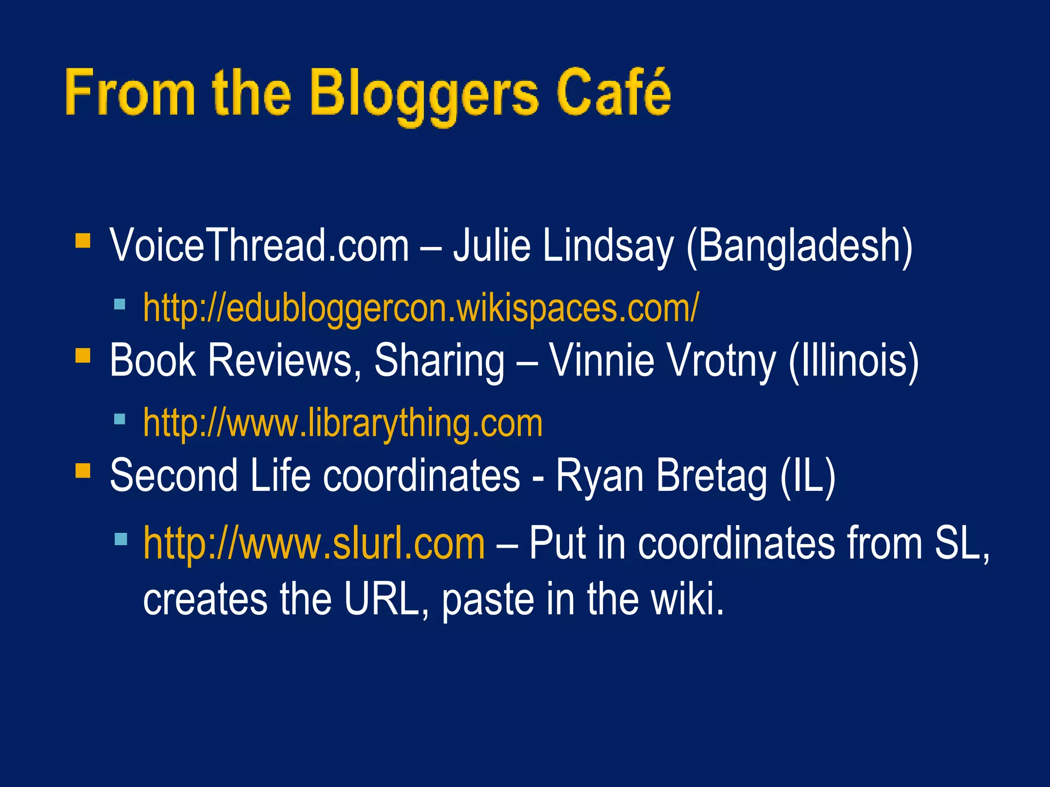 VoiceThread.com   – Julie Lindsay (Bangladesh) http://edubloggercon.wikispaces.com/   Book Reviews, Sharing – Vinnie Vrotny (Illinois) http://www.librarything.com   Second Life coordinates - Ryan Bretag (IL) http://www.slurl.com  – Put in coordinates from SL, creates the URL, paste in the wiki. 
