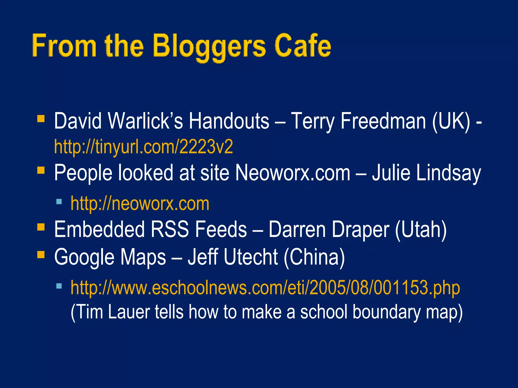 David Warlick’s Handouts – Terry Freedman (UK) -  	 http://tinyurl.com/2223v2     People looked at site Neoworx.com – Julie Lindsay http://neoworx.com   Embedded RSS Feeds – Darren Draper (Utah) Google Maps – Jeff Utecht (China) http://www.eschoolnews.com/eti/2005/08/001153.php  (Tim Lauer tells how to make a school boundary map) 