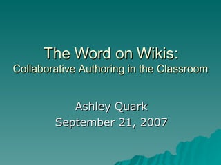 The Word on Wikis: Collaborative Authoring in the Classroom Ashley Quark September 21, 2007 