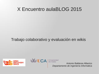 X Encuentro aulaBLOG 2015
Trabajo colaborativo y evaluación en wikis
Antonio Balderas Alberico
Departamento de Ingeniería Informática
 