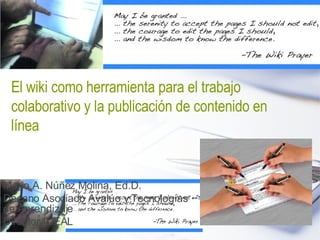 El wiki como herramienta para el trabajo colaborativo y la publicación de contenido en línea   Mario A. Núñez Molina, Ed.D. Decano Asociado Avalúo y Tecnologías de Aprendizaje Director IDEAL 