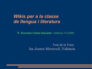 Wikis per a la classe
de llengua i literatura

 V Encontre Carles Salvador. València 7-II-2009


                             Toni de la Torre
          Ies Joanot Martorell, València
 
