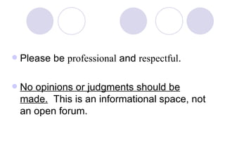 Please be  professional  and  respectful . No opinions or judgments should be made.   This is an informational space, not an open forum. 