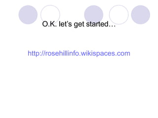 O.K. let’s get started… http://rosehillinfo.wikispaces.com 