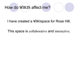 How do  Wikis  affect me? I have created a  Wiki space for Rose Hill. This space is  collaborative  and  interactive . 