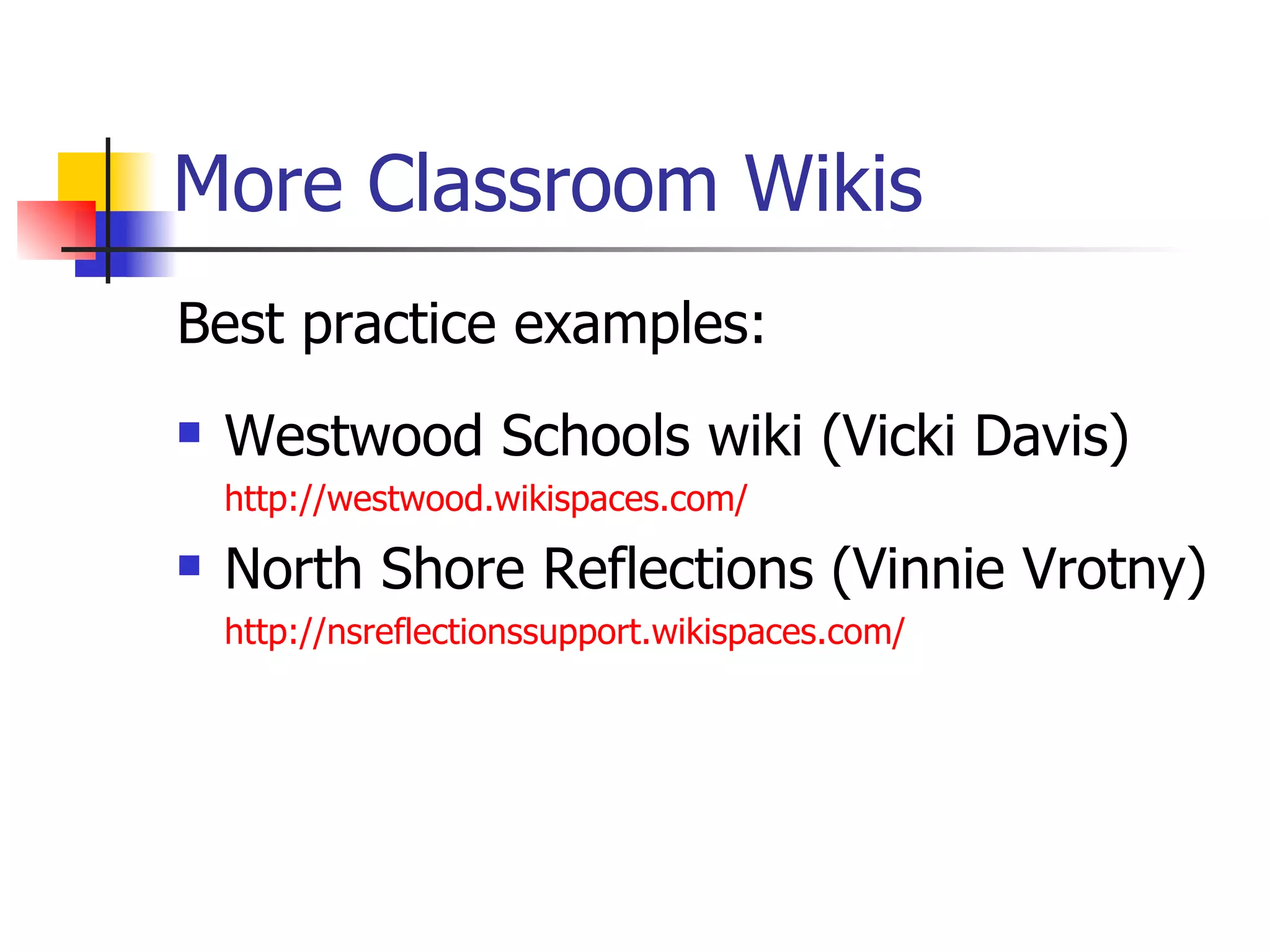 More Classroom Wikis Best practice examples: Westwood Schools wiki (Vicki Davis) http://westwood.wikispaces.com/ North Shore Reflections (Vinnie Vrotny) http://nsreflectionssupport.wikispaces.com/ 