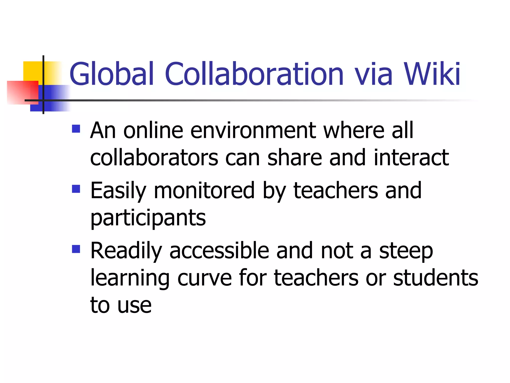 Global Collaboration via Wiki An online environment where all collaborators can share and interact Easily monitored by teachers and participants Readily accessible and not a steep learning curve for teachers or students to use 