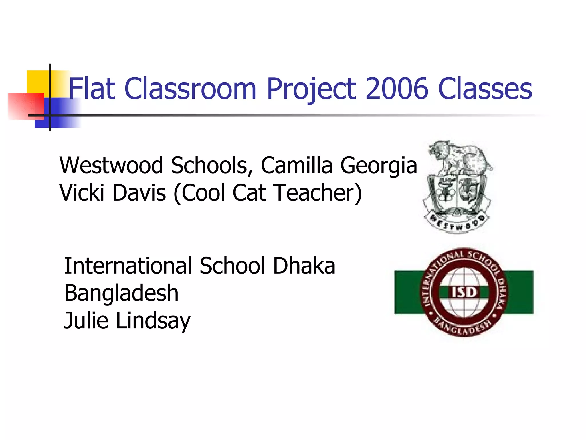 Flat Classroom Project 2006 Classes Westwood Schools, Camilla Georgia Vicki Davis (Cool Cat Teacher) International School Dhaka  Bangladesh Julie Lindsay 