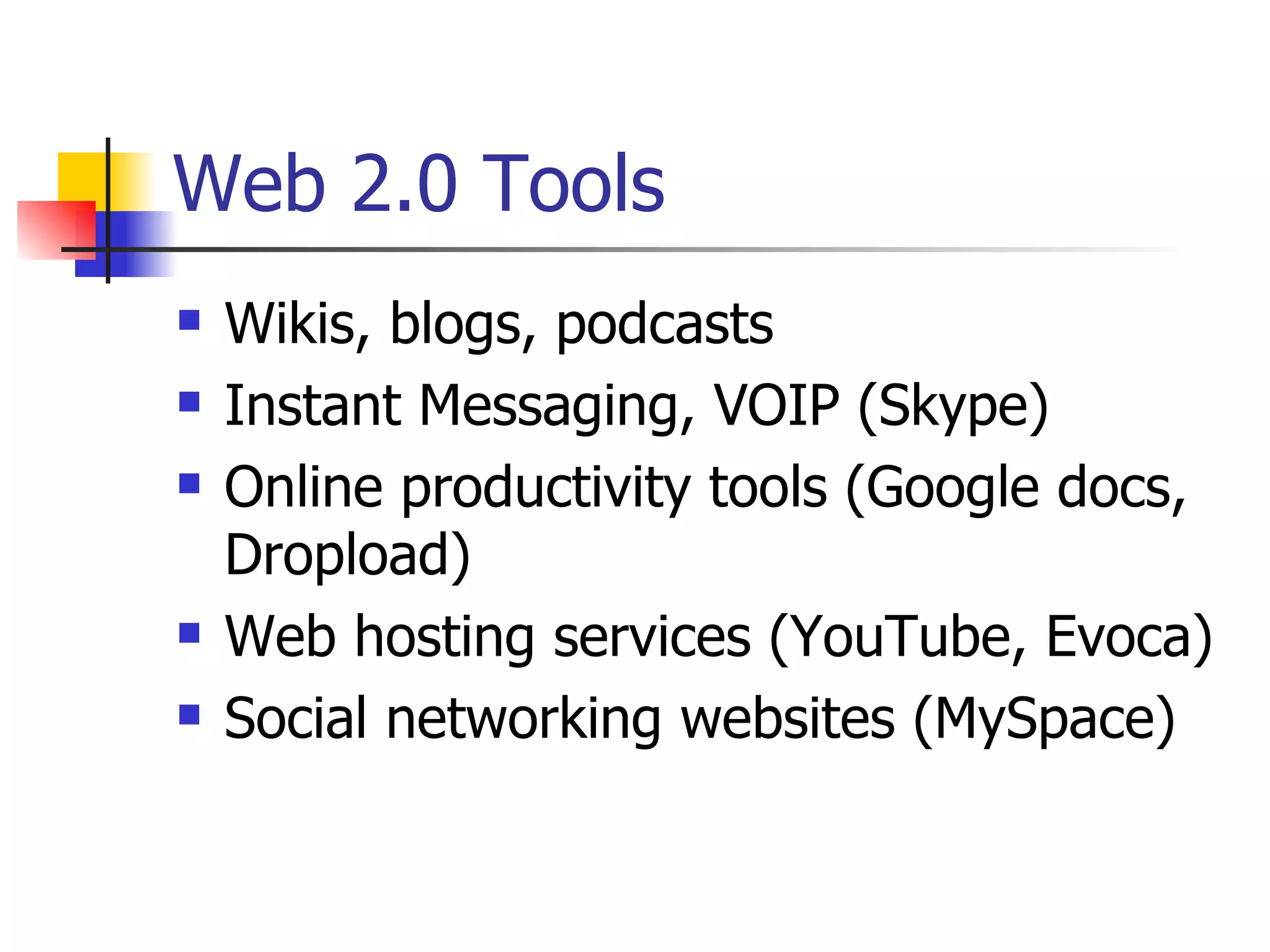 Web 2.0 Tools Wikis, blogs, podcasts Instant Messaging, VOIP (Skype) Online productivity tools (Google docs, Dropload) Web hosting services (YouTube, Evoca)  Social networking websites (MySpace) 