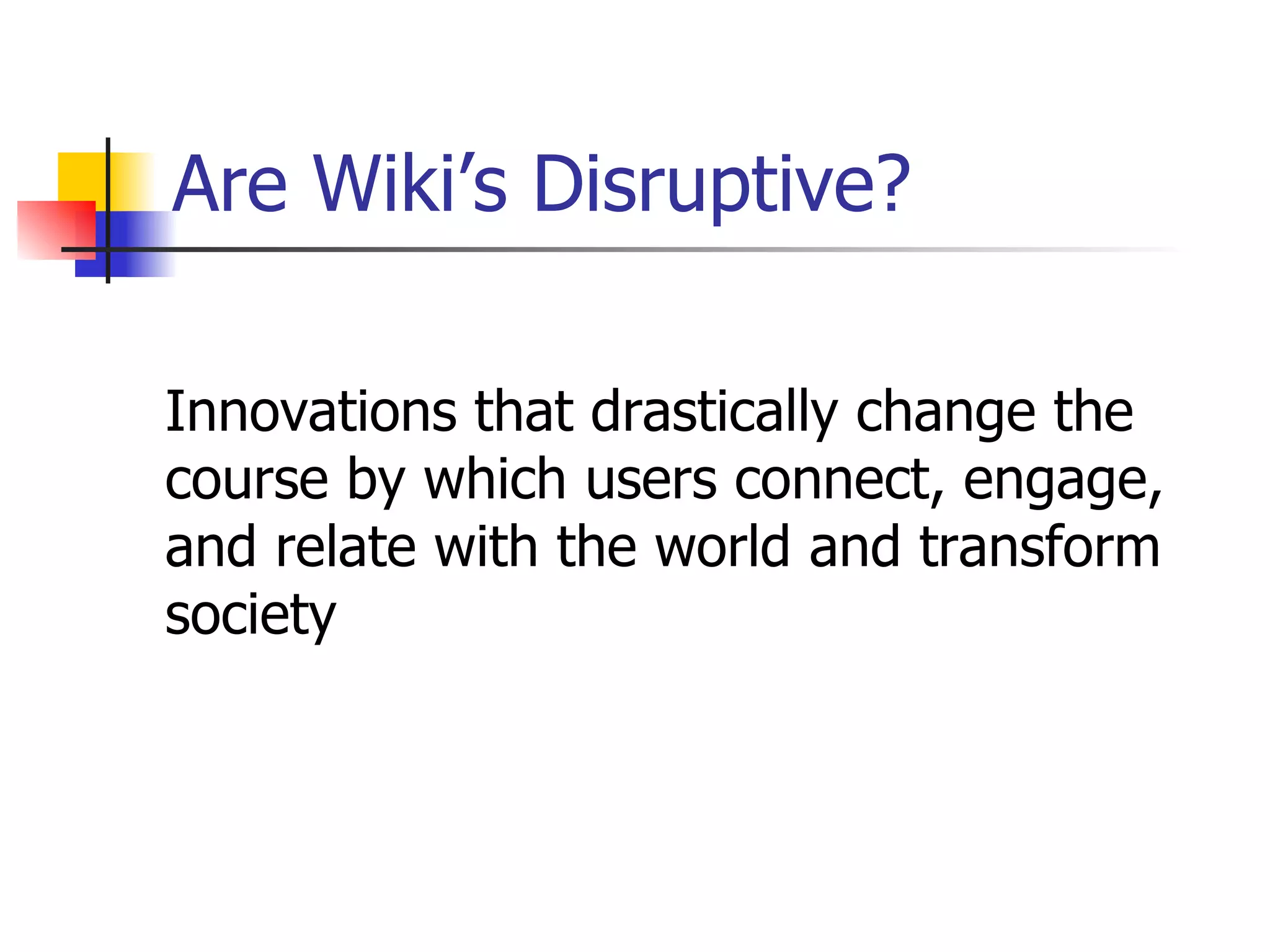 Are Wiki’s Disruptive? Innovations that drastically change the course by which users connect, engage, and relate with the world and transform society  