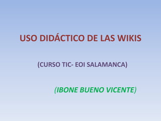 USO DIDÁCTICO DE LAS WIKIS
(CURSO TIC- EOI SALAMANCA)
(IBONE BUENO VICENTE)
 