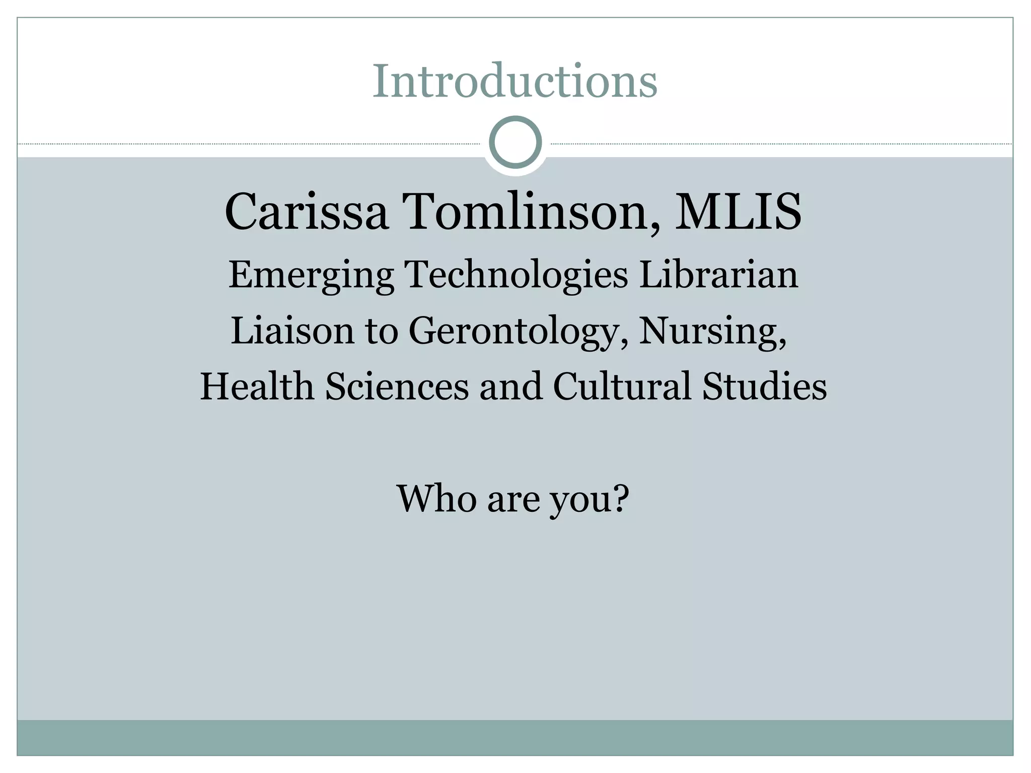 Introductions Carissa Tomlinson, MLIS Emerging Technologies Librarian Liaison to Gerontology, Nursing,  Health Sciences and Cultural Studies Who are you? 