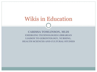 CARISSA TOMLINSON, MLIS EMERGING TECHNOLOGIES LIBRARIAN LIAISON TO GERONTOLOGY, NURSING,  HEALTH SCIENCES AND CULTURAL STUDIES Wikis in Education 
