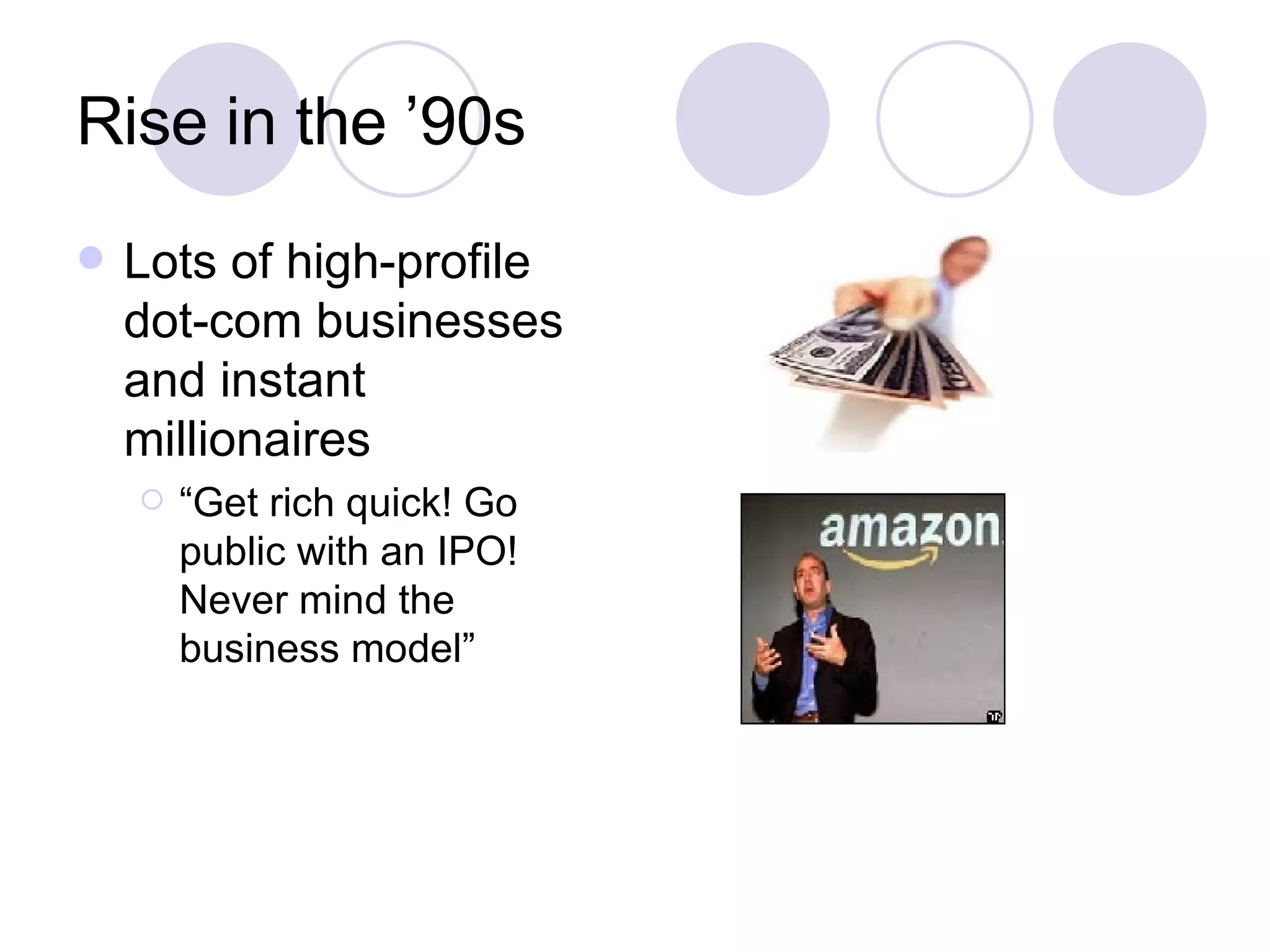 Rise in the ’90s Lots of high-profile dot-com businesses and instant millionaires “ Get rich quick! Go public with an IPO! Never mind the business model” 