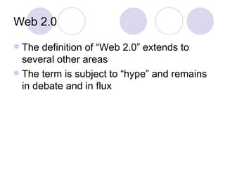 Web 2.0 The definition of “Web 2.0” extends to several other areas The term is subject to “hype” and remains in debate and in flux 