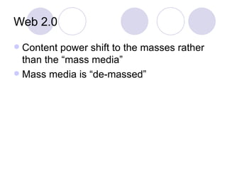 Web 2.0 Content power shift to the masses rather than the “mass media” Mass media is “de-massed” 