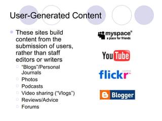 User-Generated Content These sites build content from the submission of users, rather than staff editors or writers “ Blogs”/Personal Journals Photos  Podcasts Video sharing (“Vlogs”)  Reviews/Advice Forums 