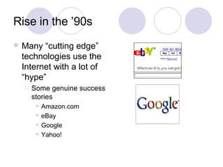 Rise in the ’90s Many “cutting edge” technologies use the Internet with a lot of “hype” Some genuine success stories Amazon.com eBay Google Yahoo! 